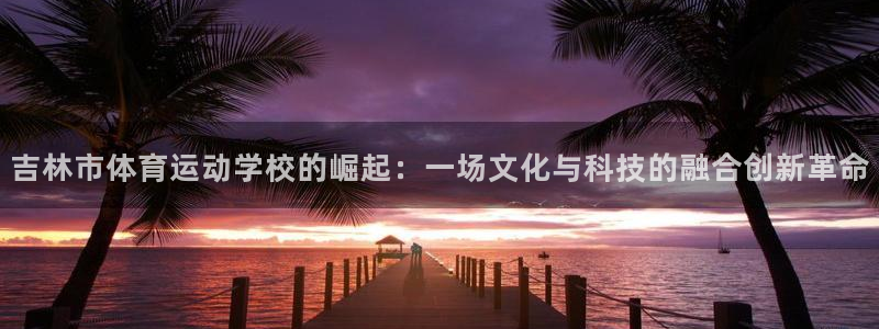 搜球体育CBA：吉林市体育运动学校的崛起：一场文化与科技的融合创新革命